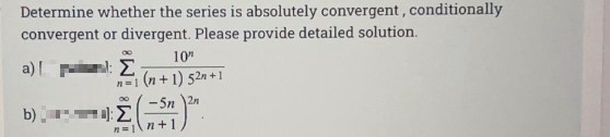 Determine whether the series is absolutely convergent, conditionally
convergent or divergent. Please provide detailed solution.
10"
a) l: E
n=1 (n + 1) 52n +1
- 5n
2n
b) ):
