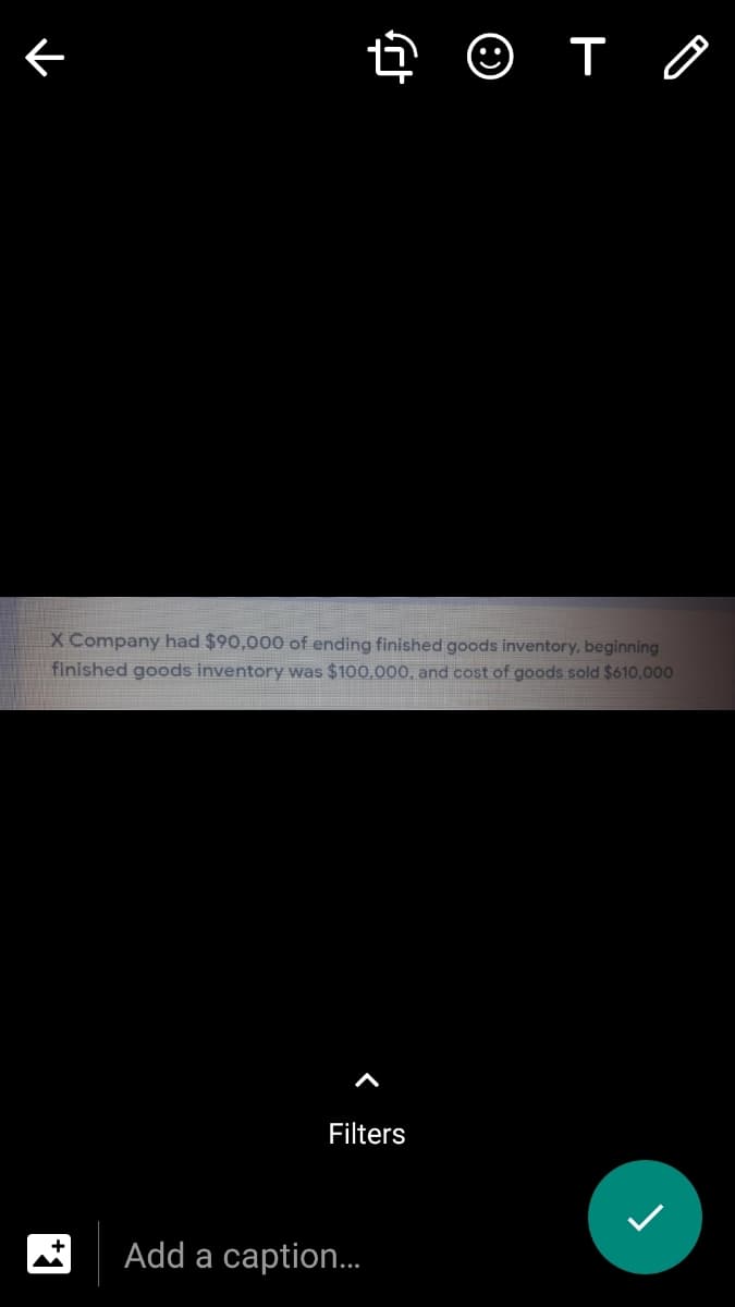 X Company had $90,000 of ending finished goods inventory, beginning
finished goods inventory was $100,000, and cost of goods sold $610,000
Filters
Add a caption.
