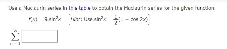 Use a Maclaurin series in this table to obtain the Maclaurin series for the given function.
f(x) = 9 sin?x Hint: Use sin?x = (1 – cos 2x)
Σ
n = 1
