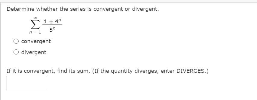Determine whether the series is convergent or divergent.
1 + 4"
n = 1
convergent
O divergent
If it is convergent, find its sum. (If the quantity diverges, enter DIVERGES.)
