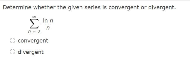 Determine whether the given series is convergent or divergent.
Σ
In n
n
n = 2
convergent
O divergent
