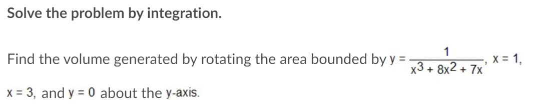 Solve the problem by integration.
1
Find the volume generated by rotating the area bounded by y =
X = 1,
x3 + 8x2 + 7x
x = 3, and y = 0 about the y-axis.
