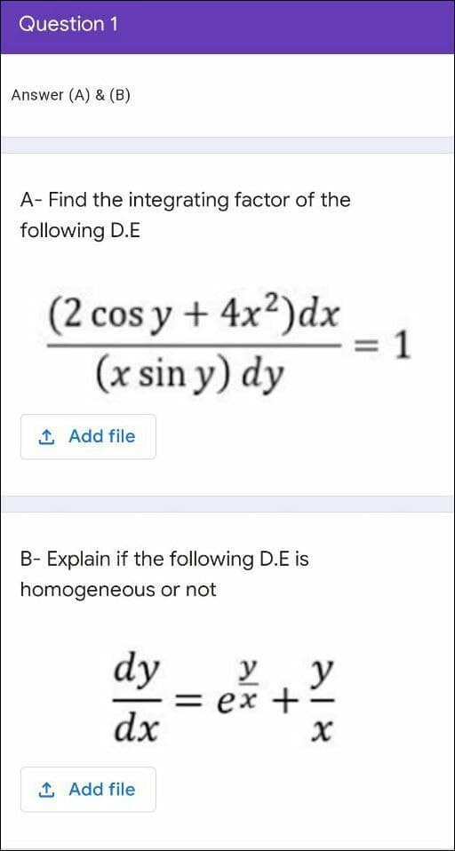 Question 1
Answer (A) & (B)
A- Find the integrating factor of the
following D.E
(2 cos y + 4x²)dx
= 1
(x sin y) dy
1 Add file
B- Explain if the following D.E is
homogeneous or not
dy
— ех +
y
dx
1 Add file
||
