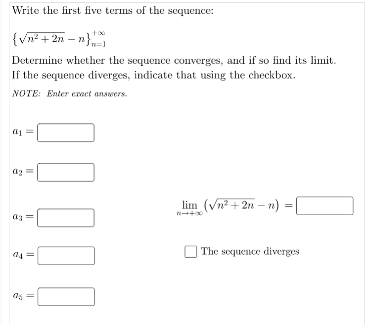 Write the first five terms of the sequence:
{Vn² + 2n – n},
Determine whether the sequence converges, and if so find its limit.
If the sequence diverges, indicate that using the checkbox.
NOTE: Enter exact answers.
ai
a2
lim (Vn² + 2n – n)
-
аз
The sequence diverges
A5 =
||
||
||
||
