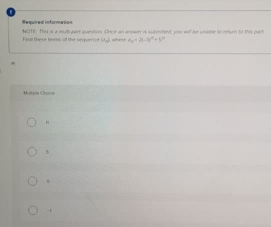 Required information
NOTE This is a multi-part question Once an answer is submitted, you will be unable to returm to this part
Find these terms of the sequence (al where an= 21-3y5"
Multiple Choice
11
-1
