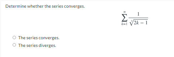 Determine whether the series converges.
1
k=1 V2k
1
O The series converges.
O The series diverges.
