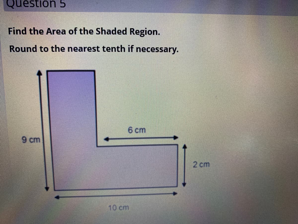 Question 5
Find the Area of the Shaded Region.
Round to the nearest tenth if necessary.
6 cm
9 cm
2 cm
10 cm
