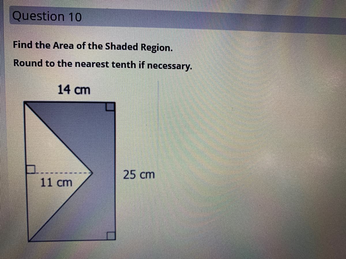 Question 10
Find the Area of the Shaded Region.
Round to the nearest tenth if necessary.
14 cm
25 cm
11 cm
