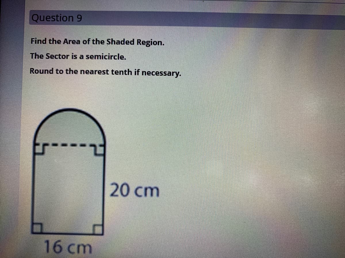 Question 9
Find the Area of the Shaded Region.
The Sector is a semicircle.
Round to the nearest tenth if
necessary.
20 cm
16 cm
