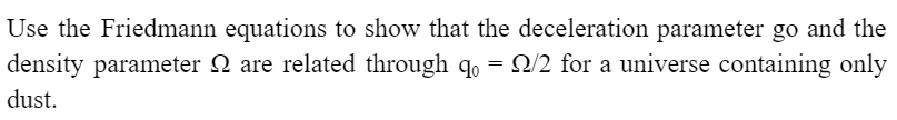 Use the Friedmann equations to show that the deceleration parameter go and the
density parameter 2 are related through qo = 2/2 for a universe containing only
dust.
