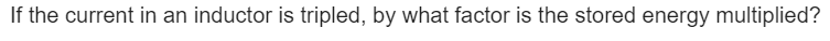 If the current in an inductor is tripled, by what factor is the stored energy multiplied?