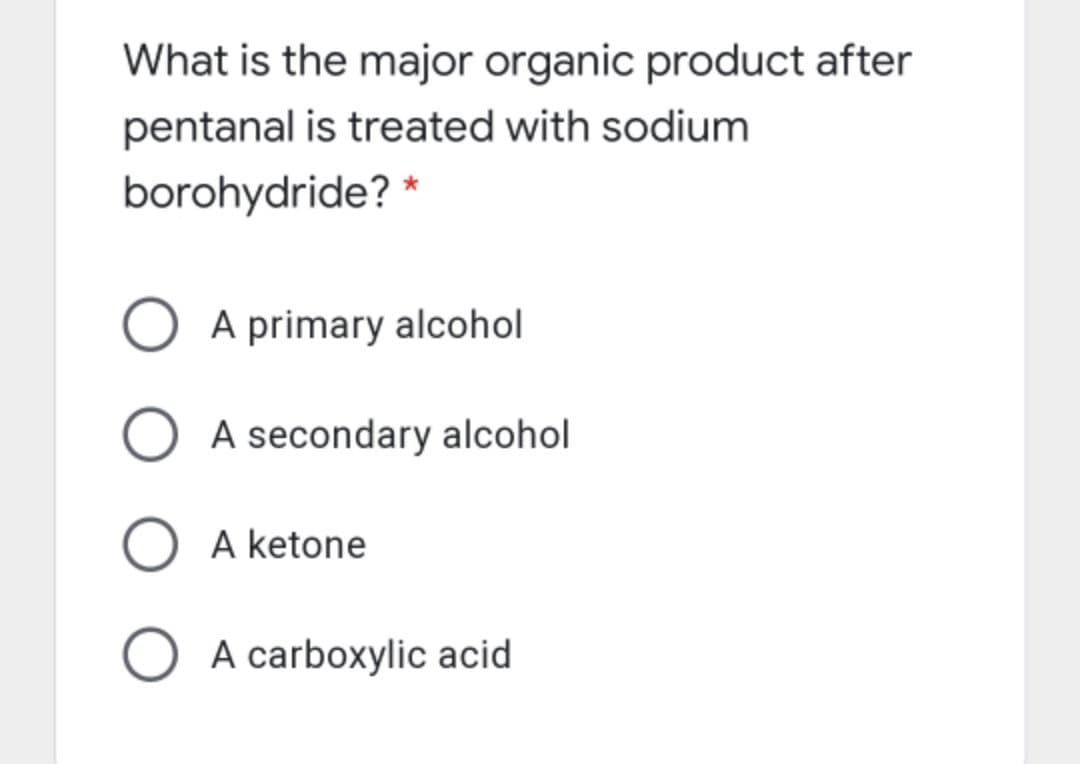 What is the major organic product after
pentanal is treated with sodium
borohydride? *
A primary alcohol
A secondary alcohol
A ketone
A carboxylic acid
