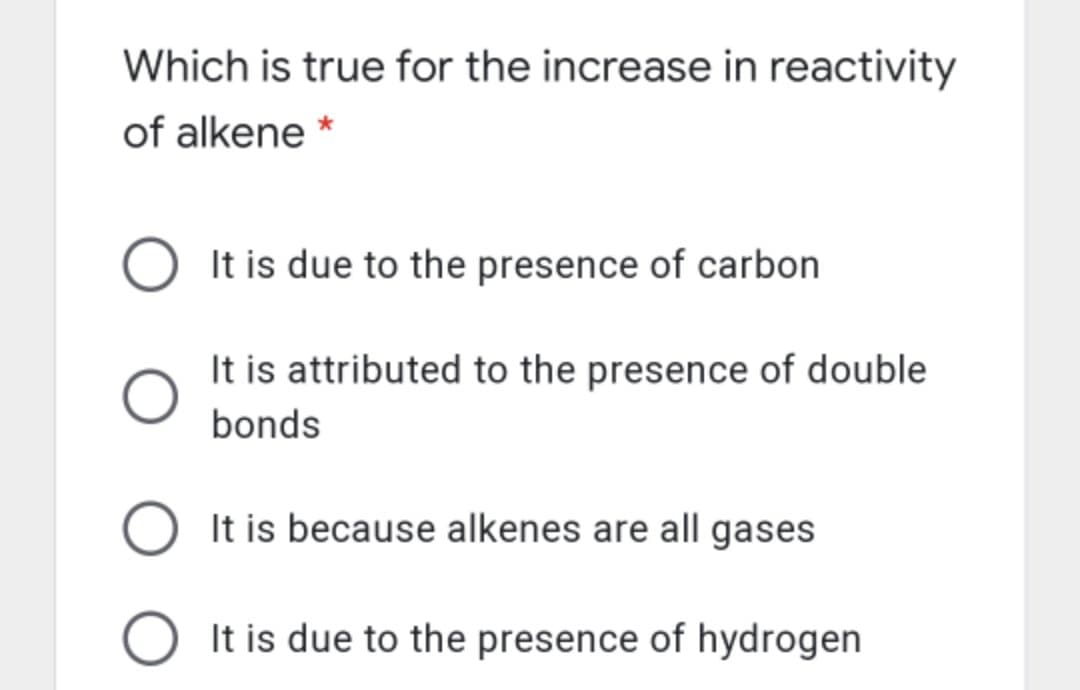Which is true for the increase in reactivity
of alkene *
It is due to the presence of carbon
It is attributed to the presence of double
bonds
It is because alkenes are all gases
It is due to the presence of hydrogen
