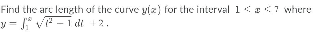 Find the arc length of the curve y(x) for the interval 1 < x <7 where
y = S vt² – 1 dt +2.
