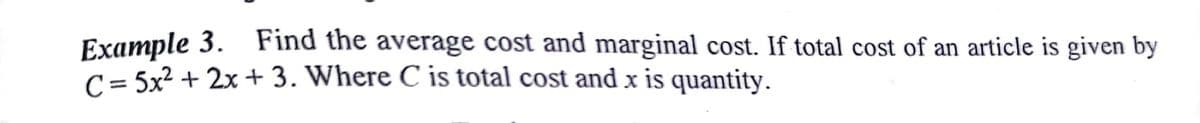 Eхample 3.
C = 5x2 + 2x + 3. Where C is total cost and x is quantity.
Find the average cost and marginal cost. If total cost of an article is given by
