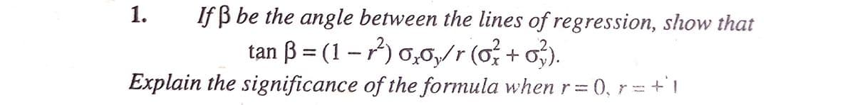 1.
If B be the angle between the lines of regression, show that
tan ß = (1 – ) 0,0,/r (o; + o;).
Explain the significance of the formula when r= 0, r = +1
