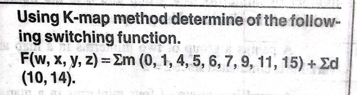 Using K-map method determine of the follow-
ing switching function.
F(w, x, y, z) =Em (0, 1, 4, 5, 6, 7, 9, 11, 15) + Ed
(10,14).
%3D
