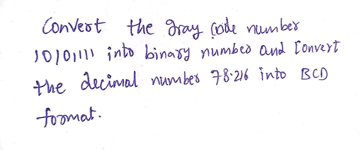 Conveot the gray code numbes
10/0111! into binary numbed and [onvert
the decimal number 78:216 into BCD
foomat.
