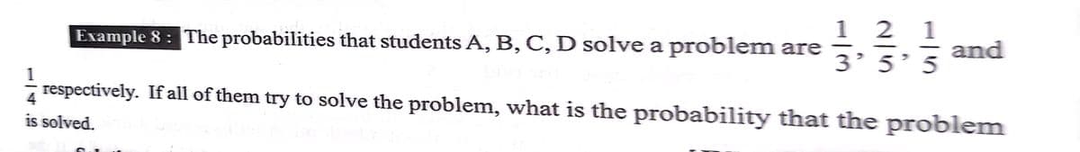 1 2 1
3’ 5' and
respectively. If all of them try to solve the problem, what is the probability that the problem
Example 8 : The probabilities that students A, B, C, D solve a problem are
5
4
is solved.
