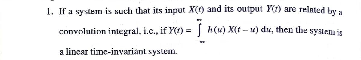 1. If a system is such that its input X(t) and its output Y(t) are related by a
8.
convolution integral, i.e., if Y(t) = | h(u) X(t – u) du, then the system is
- 80
a linear time-invariant system.
