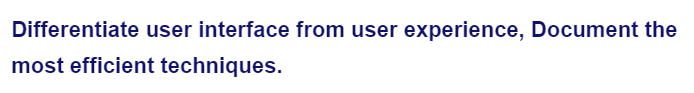 Differentiate user interface from user experience, Document the
most efficient techniques.