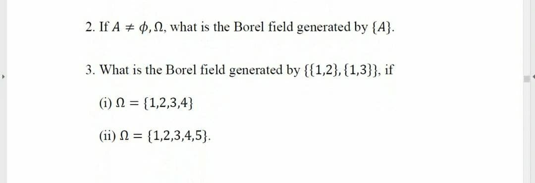 2. If A # 4, N, what is the Borel field generated by {A}.
3. What is the Borel field generated by {{1,2},{1,3}}, if
(i) N
{1,2,3,4}
%3D
(ii) N = {1,2,3,4,5}.
%3D
