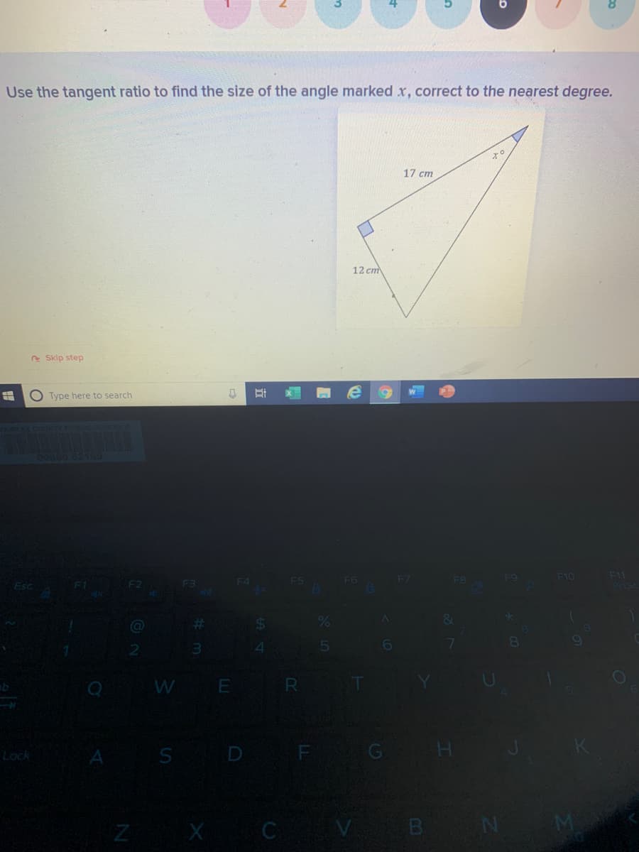 Use the tangent ratio to find the size of the angle marked x, correct to the nearest degree.
17 cm
12 cm
e Skip step
O Type here to search
F6
F7
FB
F9
F10
F11
F1
F3
F4
F5
WE R
S D F
Lock
A
CV B N
