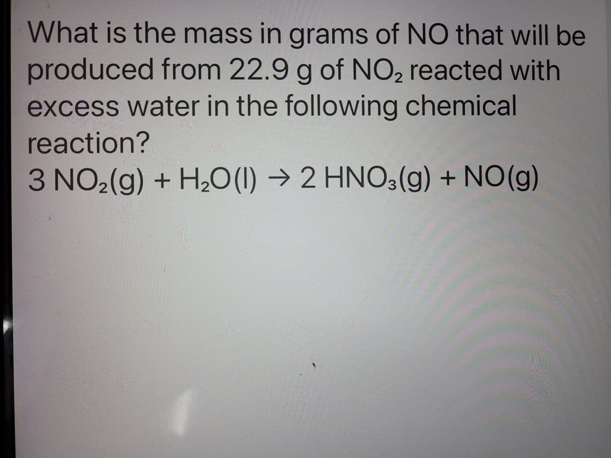 What is the mass in grams of NO that will be
produced from 22.9 g of NO, reacted with
excess water in the following chemical
reaction?
3 NO2(g) + H,0(1) → 2 HNO3(g) + NO(g)
2 ΗΝΟ:
