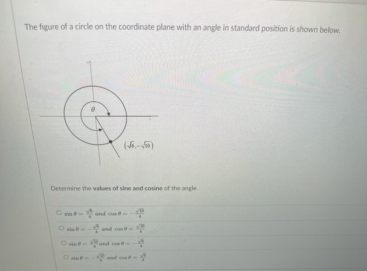 The figure of a circle on the coordinate plane with an angle in standard position is shown below.
Determine the values of sine and cosine of the angle.
V10
O sin e =
V° and cos 0 =
4
4
O sin e
and cos 0
4.
V10
4
V10
sin 0 =
and cos 0
4.
4
O sin e
V10
and cos 0 = Yo
4
