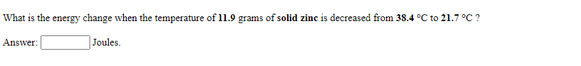 What is the energy change when the temperature of 11.9 grams of solid zinc is decreased from 38.4 °C to 21.7 °C ?
Answer:
Joules.
