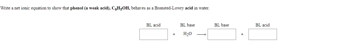 Write a net ionic equation to show that phenol (a weak acid), C,H3OH, behaves as a Brønsted-Lowry acid in water.
BL acid
BL base
BL base
BL acid
H20

