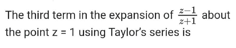 The third term in the expansion of
z-1
about
z+1
the point z = 1 using Taylor's series is
