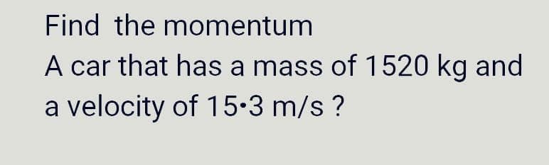 Find the momentum
A car that has a mass of 1520 kg and
a velocity of 15•3 m/s ?
