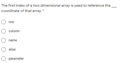 The first index of a two dimensional array is used to reference the
coordinate of that array. *
O row
O column
O name
O alias
O parameter
