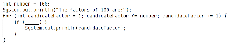 int number = 100;
System.out.printın("The factors of 100 are:");
for (int candidateFactor
if ( _) {
1; candidateFactor <= number; candidateFactor +=
1) {
System.out.printin(candidateFactor);
