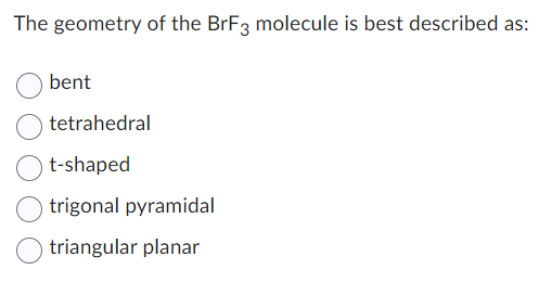 The geometry of the BrF3 molecule is best described as:
bent
tetrahedral
t-shaped
trigonal pyramidal
triangular planar