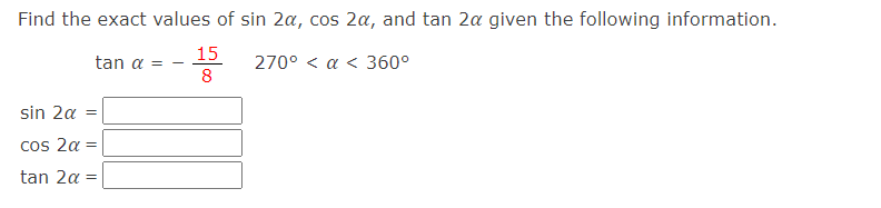 Find the exact values of sin 2a, cos 2a, and tan 2a given the following information.
tan a =
15
8
270° < a < 360°
sin 2a =
cos 2α =
tan 2α =