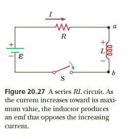 R
Figure 20.27 A series RL circuit. As
the current increases toward its maxi-
mum value, the inductor produces
an emf that opposes the increasing
current.
ell
