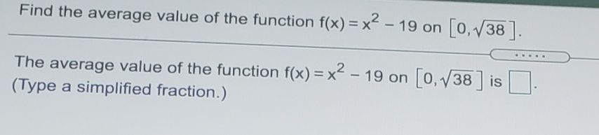 Find the average value of the function f(x) = x - 19 on 0,38.
%3D
....
The average value of the function f(x) = x – 19 on 0,138 is
(Type a simplified fraction.)
