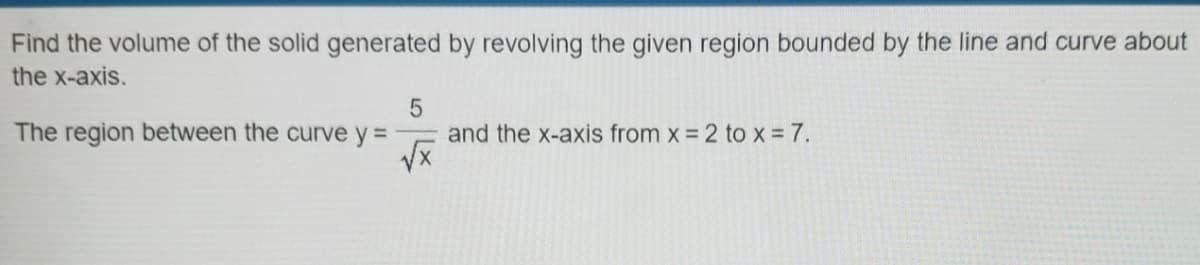 Find the volume of the solid generated by revolving the given region bounded by the line and curve about
the x-axis.
The region between the curve y =
and the x-axis from x = 2 to x = 7.
%3D
