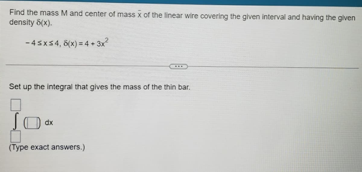 Find the mass M and center of mass x of the linear wire covering the given interval and having the given
density 8(x).
- 45x54, 8(x) = 4 + 3x
...
Set up the integral that gives the mass of the thin bar.
dx
(Type exact answers.)
