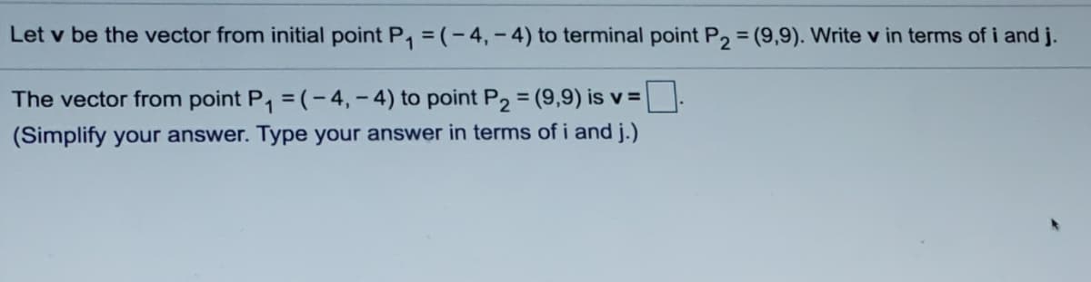 Let v be the vector from initial point P, = (-4, - 4) to terminal point P2 = (9,9). Write v in terms of i and j.
The vector from point P, = (-4, - 4) to point P2 = (9,9) is v =
%3D
(Simplify your answer. Type your answer in terms of i and j.)
