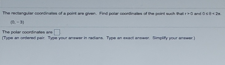 The rectangular coordinates of a point are given. Find polar coordinates of the point such that r>0 and os8<2x.
(0.- 3)
The polar coordinates are
(Type an ordered pair. Type your answer in radians. Type an exact answer. Simplify your answer.)
