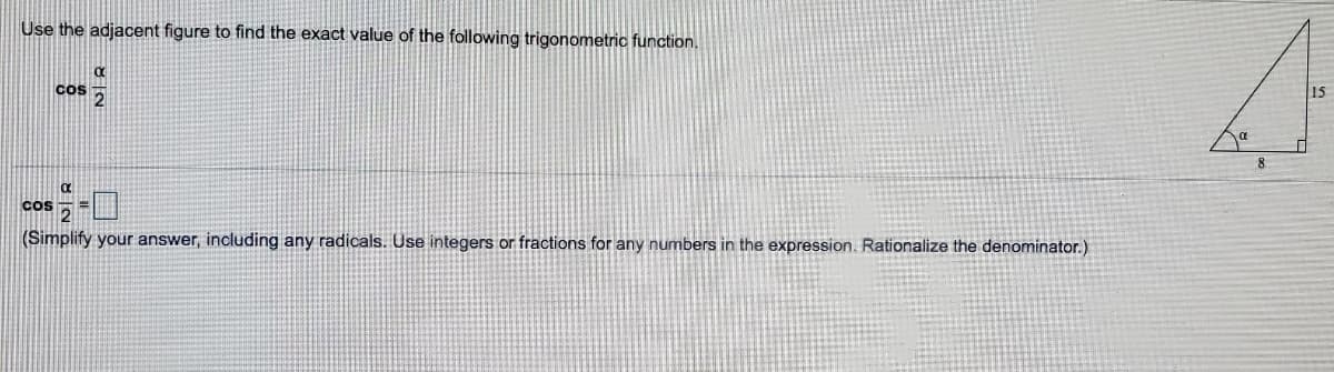 Use the adjacent figure to find the exact value of the following trigonometric function.
cos
8
CoS
(Simplify your answer, including any radicals. Use integers or fractions for any numbers in the expression. Rationalize the denominator.)
