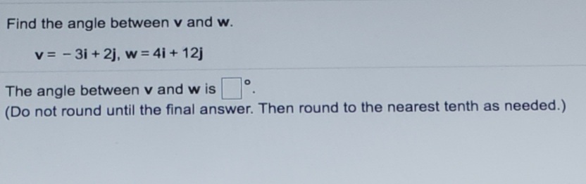 Find the angle between v and w.
v = - 3i + 2j, w = 4i + 12j
The angle between v and w is
(Do not round until the final answer. Then round to the nearest tenth as needed.)
