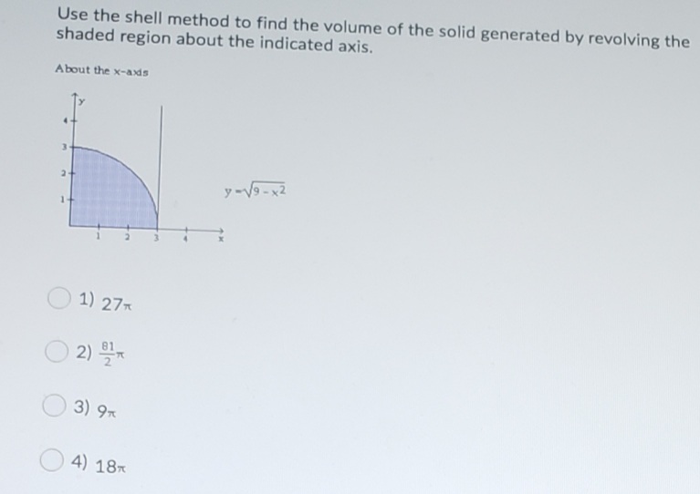 Use the shell method to find the volume of the solid generated by revolving the
shaded region about the indicated axis.
About the x-axds
2+
y-V9-x2
1) 27*
2) *
3) 9
4) 18
