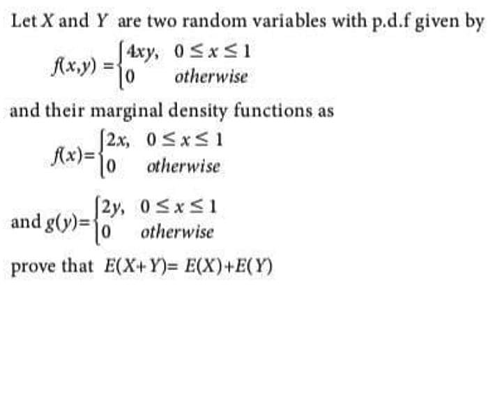 Let X and Y are two random variables with p.d.f given by
[4xy, 0Sx<1
Ax,y) :
=10
otherwise
and their marginal density functions as
[2x, 0<x<1
Ax)=10 otherwise
(2y, 0 <x<1
otherwise
and g(y)=
prove that E(X+Y)= E(X)+E(Y)
