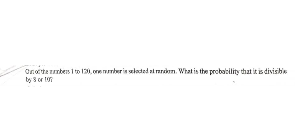 Out of the numbers 1 to 120, one number is selected at random. What is the probability that it is divisible
by 8 or 10?

