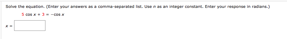 Solve the equation. (Enter your answers as a comma-separated list. Use n as an integer constant. Enter your response in radians.)
5 cos x + 3 = -cos x
X =
