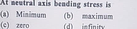 At neutral axis bending stress is
(a) Minimum
(b) maximum
(d) infinity
(c) zero
